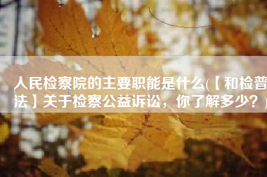 人民检察院的主要职能是什么(【和检普法】关于检察公益诉讼，你了解多少？)