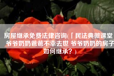 房屋继承免费法律咨询(「民法典微课堂」爷爷奶奶爸爸不幸去世 爷爷奶奶的房子如何继承？)
