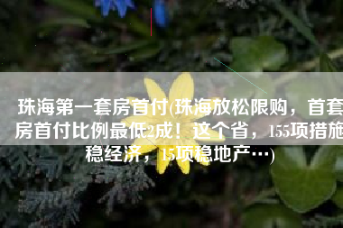 珠海第一套房首付(珠海放松限购，首套房首付比例最低2成！这个省，155项措施稳经济，15项稳地产…)