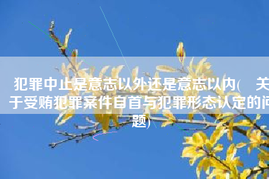犯罪中止是意志以外还是意志以内(​关于受贿犯罪案件自首与犯罪形态认定的问题)