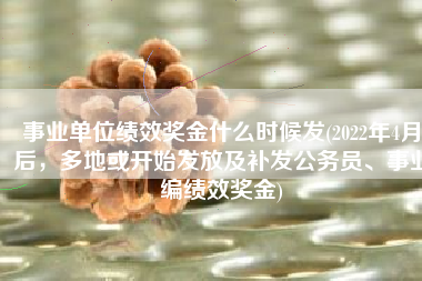 事业单位绩效奖金什么时候发(2022年4月后，多地或开始发放及补发公务员、事业编绩效奖金)