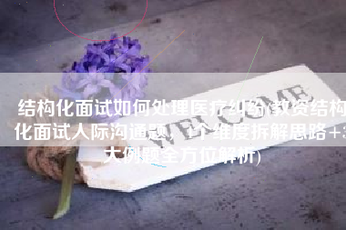 结构化面试如何处理医疗纠纷(教资结构化面试人际沟通题，4个维度拆解思路+3大例题全方位解析)