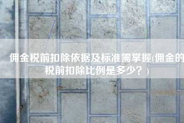 佣金税前扣除依据及标准需掌握(佣金的税前扣除比例是多少？)