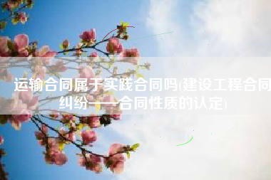 运输合同属于实践合同吗(建设工程合同纠纷——合同性质的认定)
