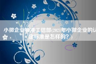 小微企业标准工信部(2021年小微企业的认定标准是怎样的？)