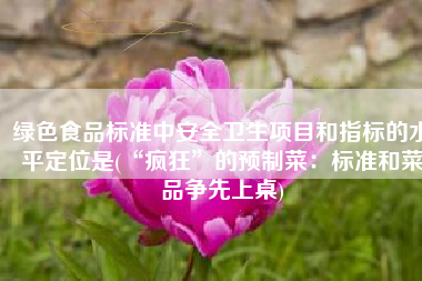 绿色食品标准中安全卫生项目和指标的水平定位是(“疯狂”的预制菜：标准和菜品争先上桌)