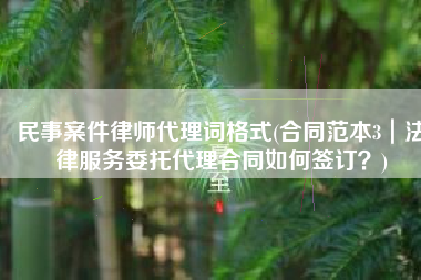 民事案件律师代理词格式(合同范本3｜法律服务委托代理合同如何签订？)