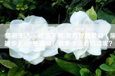 赞丽生活app趣步下载(警方提醒赞丽（原趣步）APP是骗局，有多少人会相信呢？)