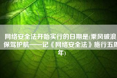 网络安全法开始实行的日期是(乘风破浪，保驾护航——记《网络安全法》施行五周年)
