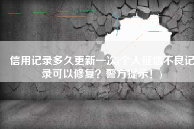信用记录多久更新一次(个人征信不良记录可以修复？警方提示！)