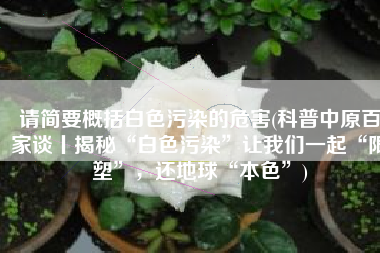 请简要概括白色污染的危害(科普中原百家谈丨揭秘“白色污染”让我们一起“限塑”，还地球“本色”)