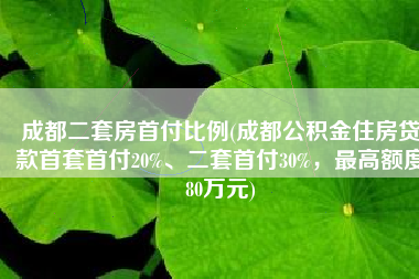 成都二套房首付比例(成都公积金住房贷款首套首付20%、二套首付30%，最高额度80万元)