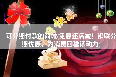 可分期付款的商城(免息还满减！银联分期优惠，为消费回稳添动力)