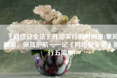 《网络安全法》开始实行的时间是(乘风破浪，保驾护航——记《网络安全法》施行五周年)