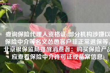 查询保险代理人资格证(部分机构涉嫌以保险中介等名义怂恿客户非正常退保等，北京银保监局提醒消费者：购买保险产品应查看保险中介许可证或备案信息)