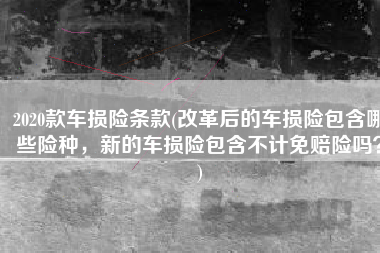 2020款车损险条款(改革后的车损险包含哪些险种，新的车损险包含不计免赔险吗？)