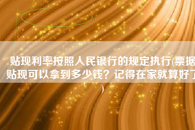 贴现利率按照人民银行的规定执行(票据贴现可以拿到多少钱？记得在家就算好了)
