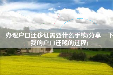 办理户口迁移证需要什么手续(分享一下我的户口迁移的过程)