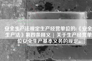 安全生产法规定生产经营单位的(《安全生产法》第四条释义 | 关于生产经营单位安全生产基本义务的规定)