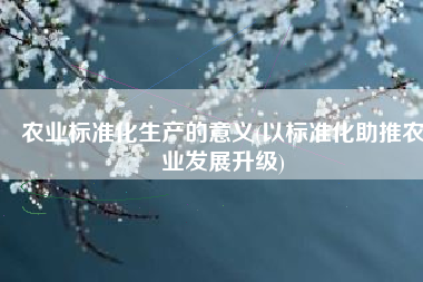 农业标准化生产的意义(以标准化助推农业发展升级)