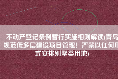 不动产登记条例暂行实施细则解读(青岛规范低多层建设项目管理！严禁以任何形式安排别墅类用地)