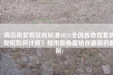 商品房契税征收标准2022(全国各地首套房契税如何计算？楼市新角度给你最新的数据)