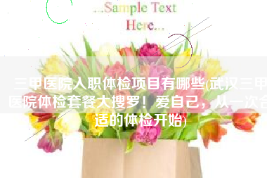 三甲医院入职体检项目有哪些(武汉三甲医院体检套餐大搜罗！爱自己，从一次合适的体检开始)