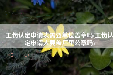 工伤认定申请表需要单位盖章吗(工伤认定申请人要盖厂里公章吗)
