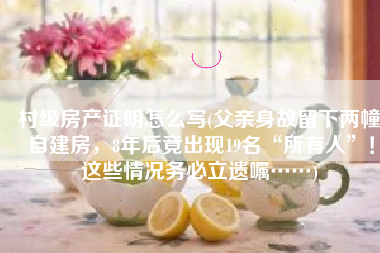 村级房产证明怎么写(父亲身故留下两幢自建房，8年后竟出现19名“所有人”！这些情况务必立遗嘱……)