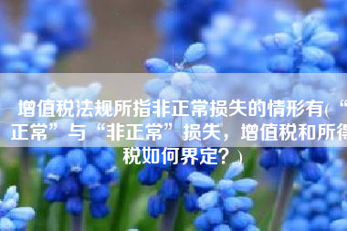 增值税法规所指非正常损失的情形有(“正常”与“非正常”损失，增值税和所得税如何界定？)