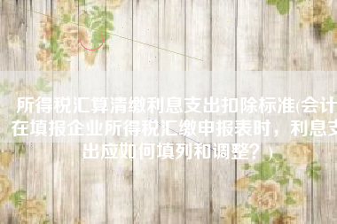 所得税汇算清缴利息支出扣除标准(会计在填报企业所得税汇缴申报表时，利息支出应如何填列和调整？)