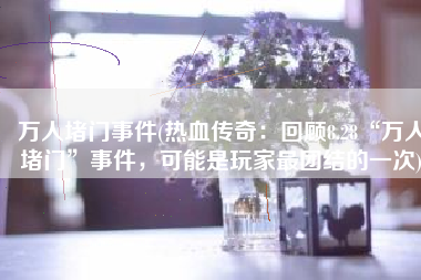 万人堵门事件(热血传奇：回顾8.28“万人堵门”事件，可能是玩家最团结的一次)