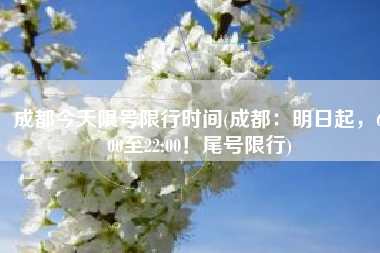 成都今天限号限行时间(成都：明日起，6:00至22:00！尾号限行)