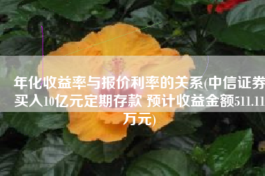 年化收益率与报价利率的关系(中信证券买入10亿元定期存款 预计收益金额511.11万元)