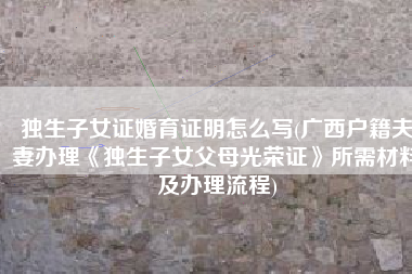 独生子女证婚育证明怎么写(广西户籍夫妻办理《独生子女父母光荣证》所需材料及办理流程)
