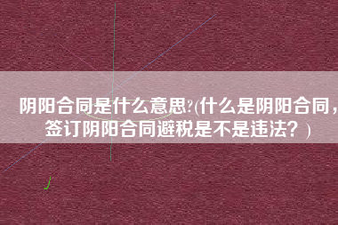 阴阳合同是什么意思?(什么是阴阳合同，签订阴阳合同避税是不是违法？)