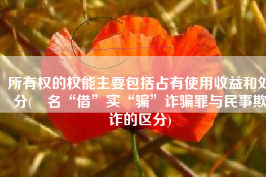 所有权的权能主要包括占有使用收益和处分(​名“借”实“骗”诈骗罪与民事欺诈的区分)