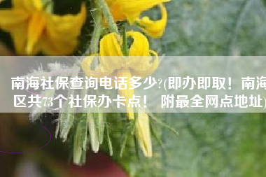 南海社保查询电话多少?(即办即取！南海区共73个社保办卡点！ 附最全网点地址)