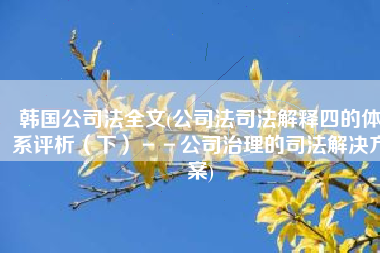 韩国公司法全文(公司法司法解释四的体系评析（下）－－公司治理的司法解决方案)