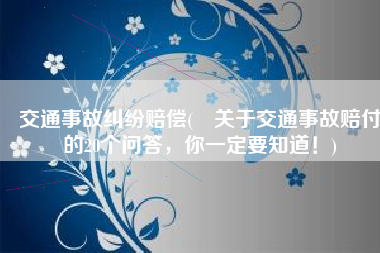 交通事故纠纷赔偿(​关于交通事故赔付的20个问答，你一定要知道！)