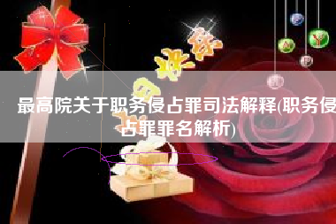 最高院关于职务侵占罪司法解释(职务侵占罪罪名解析)