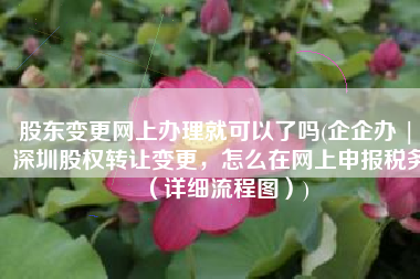 股东变更网上办理就可以了吗(企企办 | 深圳股权转让变更，怎么在网上申报税务（详细流程图）)