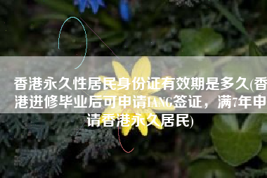 香港永久性居民身份证有效期是多久(香港进修毕业后可申请IANG签证，满7年申请香港永久居民)