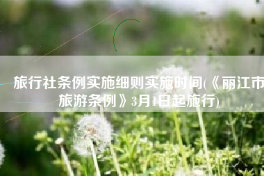 旅行社条例实施细则实施时间(《丽江市旅游条例》3月1日起施行)