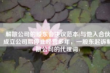 解散公司的股东会决议范本(与他人合伙成立公司后停止经营多年，一股东起诉解散公司的代理词)