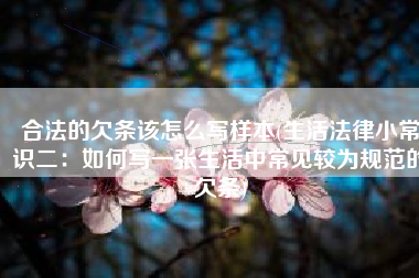 合法的欠条该怎么写样本(生活法律小常识二：如何写一张生活中常见较为规范的欠条)