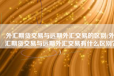 外汇期货交易与远期外汇交易的区别(外汇期货交易与远期外汇交易有什么区别？)