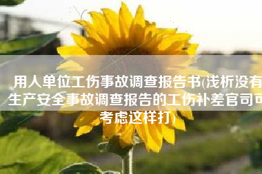 用人单位工伤事故调查报告书(浅析没有生产安全事故调查报告的工伤补差官司可考虑这样打)