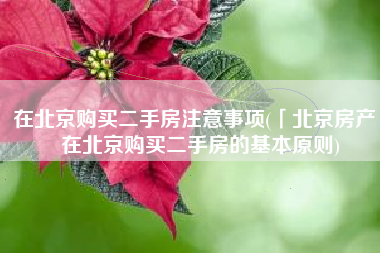 在北京购买二手房注意事项(「北京房产」在北京购买二手房的基本原则)