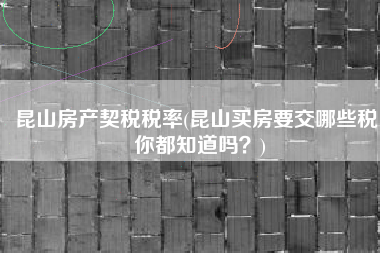 昆山房产契税税率(昆山买房要交哪些税，你都知道吗？)